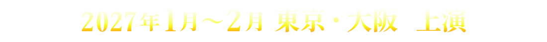 2027年１月～２月 東京・大阪 上演